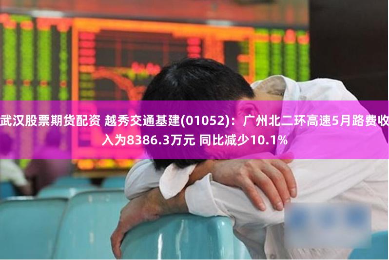 武汉股票期货配资 越秀交通基建(01052)：广州北二环高速5月路费收入为8386.3万元 同比减少10.1%