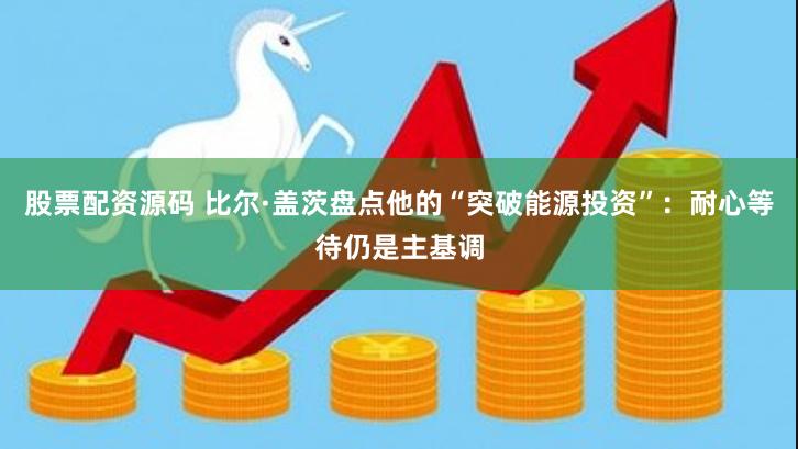 股票配资源码 比尔·盖茨盘点他的“突破能源投资”：耐心等待仍是主基调