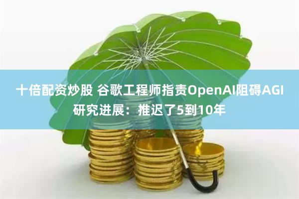 十倍配资炒股 谷歌工程师指责OpenAI阻碍AGI研究进展：推迟了5到10年