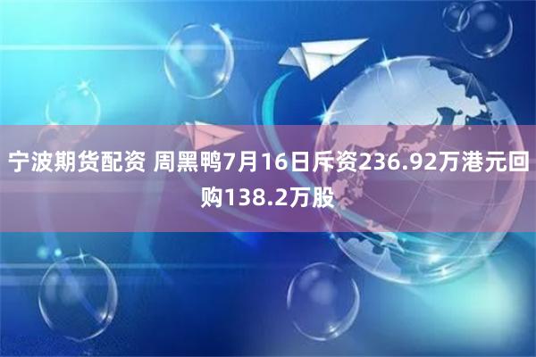 宁波期货配资 周黑鸭7月16日斥资236.92万港元回购138.2万股