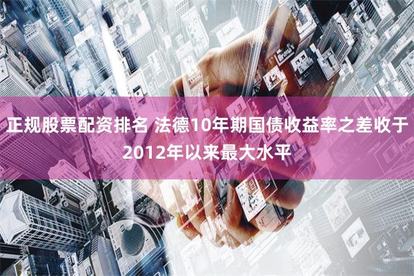 正规股票配资排名 法德10年期国债收益率之差收于2012年以来最大水平