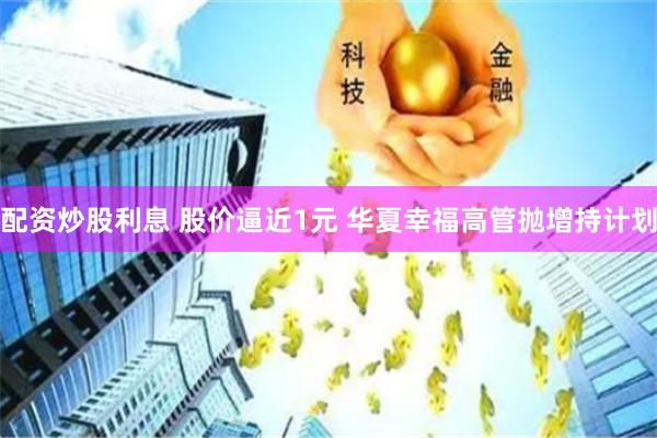 配资炒股利息 股价逼近1元 华夏幸福高管抛增持计划