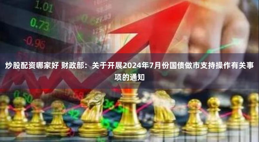 炒股配资哪家好 财政部：关于开展2024年7月份国债做市支持操作有关事项的通知