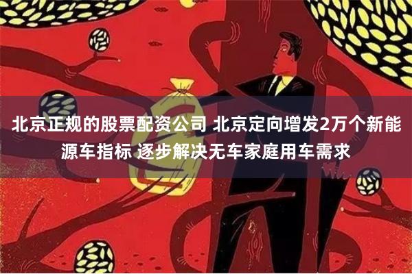 北京正规的股票配资公司 北京定向增发2万个新能源车指标 逐步解决无车家庭用车需求