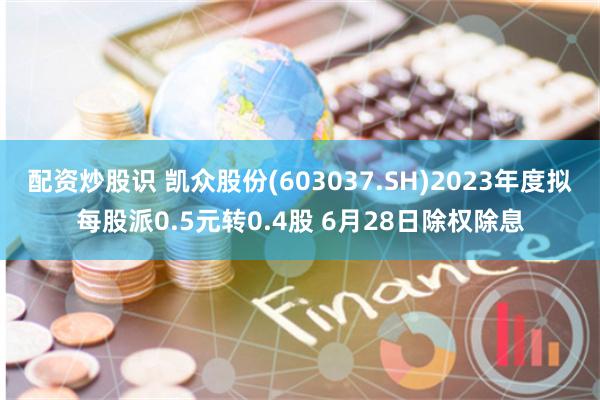 配资炒股识 凯众股份(603037.SH)2023年度拟每股派0.5元转0.4股 6月28日除权除息