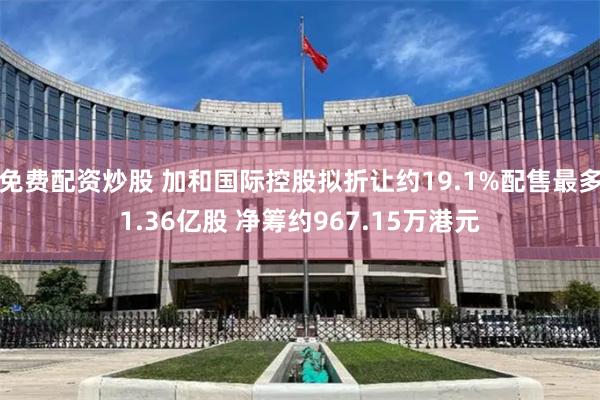 免费配资炒股 加和国际控股拟折让约19.1%配售最多1.36亿股 净筹约967.15万港元