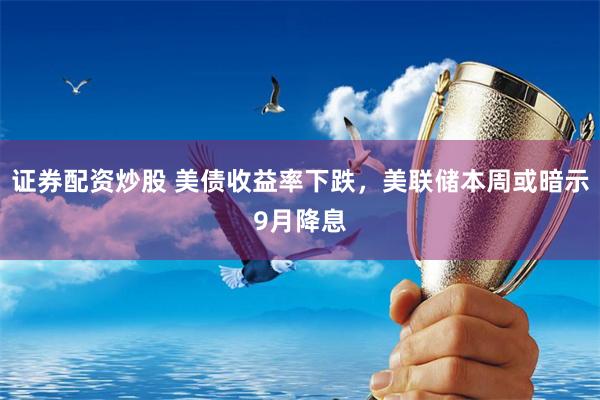 证券配资炒股 美债收益率下跌，美联储本周或暗示9月降息