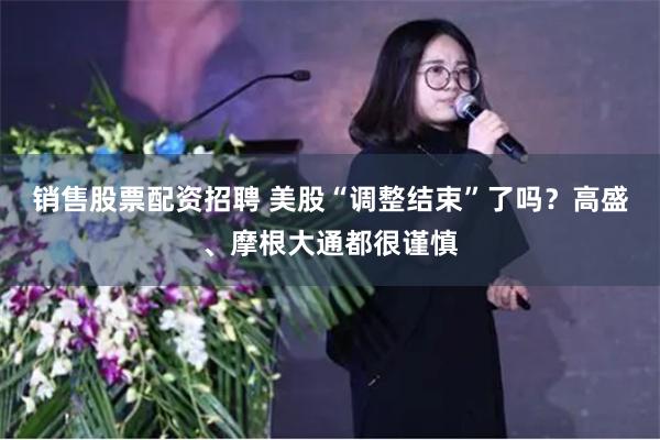 销售股票配资招聘 美股“调整结束”了吗？高盛、摩根大通都很谨慎