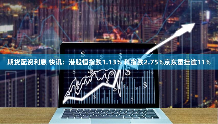 期货配资利息 快讯：港股恒指跌1.13% 科指跌2.75%京东重挫逾11%