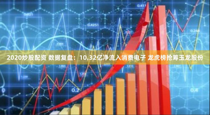 2020炒股配资 数据复盘：10.32亿净流入消费电子 龙虎榜抢筹玉龙股份