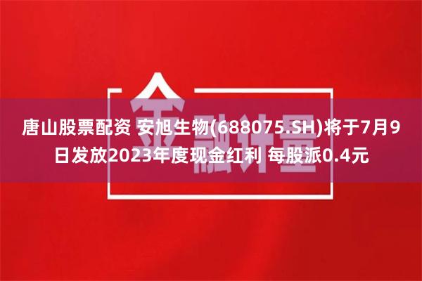 唐山股票配资 安旭生物(688075.SH)将于7月9日发放2023年度现金红利 每股派0.4元