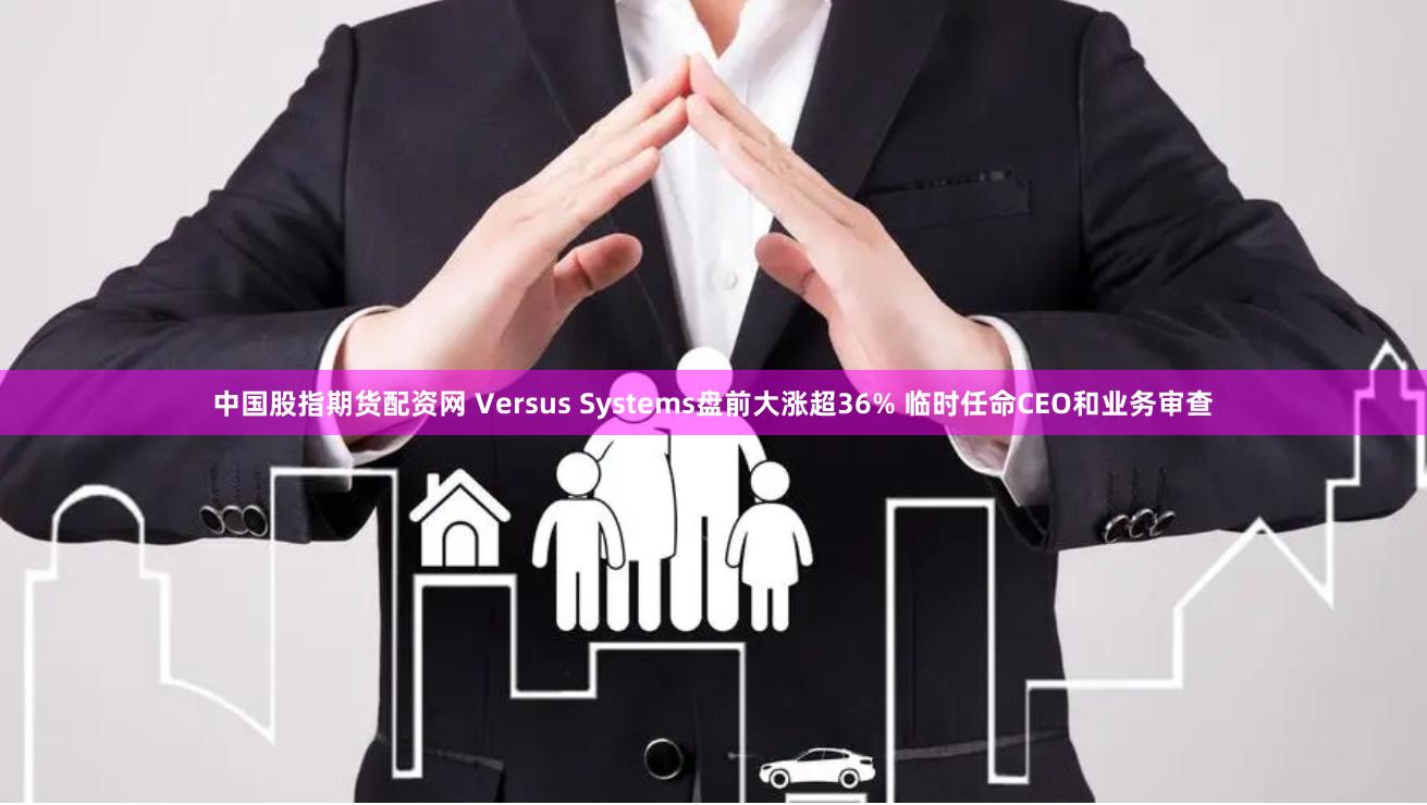 中国股指期货配资网 Versus Systems盘前大涨超36% 临时任命CEO和业务审查