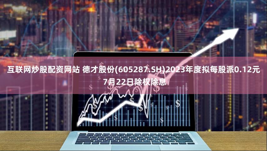 互联网炒股配资网站 德才股份(605287.SH)2023年度拟每股派0.12元 7月22日除权除息