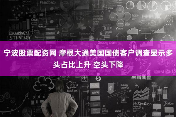 宁波股票配资网 摩根大通美国国债客户调查显示多头占比上升 空头下降