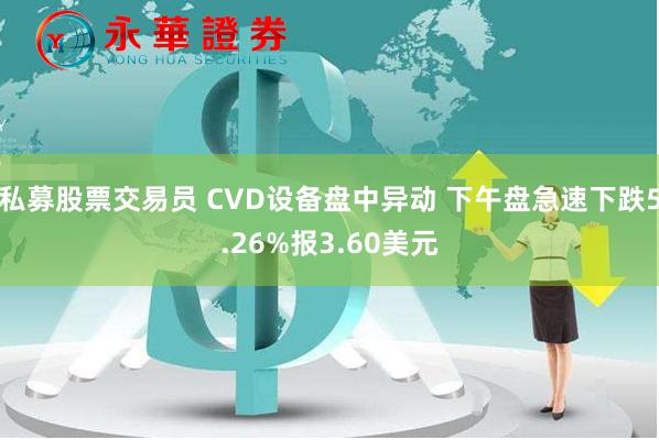 私募股票交易员 CVD设备盘中异动 下午盘急速下跌5.26%报3.60美元