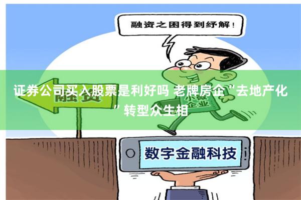 证券公司买入股票是利好吗 老牌房企“去地产化”转型众生相