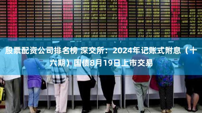 股票配资公司排名榜 深交所：2024年记账式附息（十六期）国债8月19日上市交易