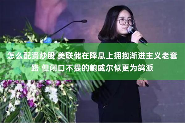 怎么配资炒股 美联储在降息上拥抱渐进主义老套路 但闭口不提的鲍威尔似更为鸽派