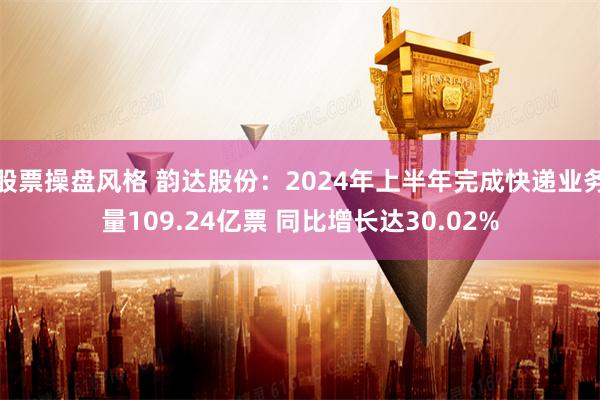 股票操盘风格 韵达股份：2024年上半年完成快递业务量109.24亿票 同比增长达30.02%