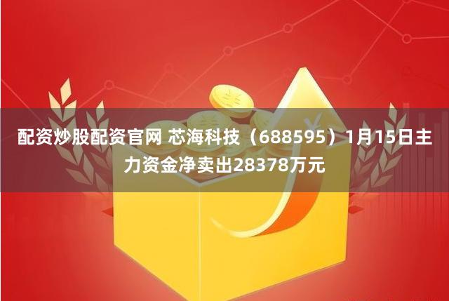 配资炒股配资官网 芯海科技（688595）1月15日主力资金净卖出28378万元