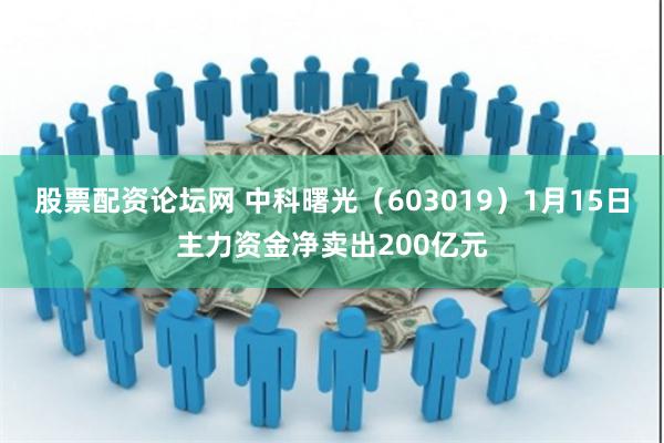 股票配资论坛网 中科曙光（603019）1月15日主力资金净卖出200亿元