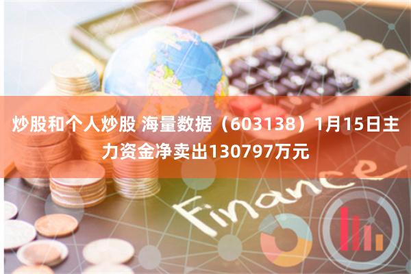 炒股和个人炒股 海量数据（603138）1月15日主力资金净卖出130797万元