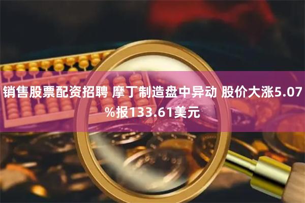 销售股票配资招聘 摩丁制造盘中异动 股价大涨5.07%报133.61美元