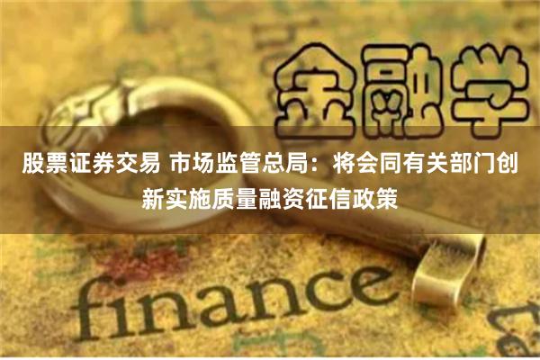 股票证券交易 市场监管总局：将会同有关部门创新实施质量融资征信政策