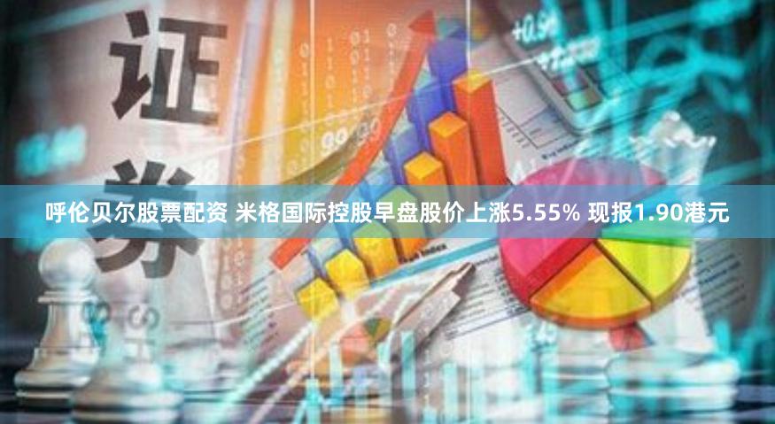 呼伦贝尔股票配资 米格国际控股早盘股价上涨5.55% 现报1.90港元