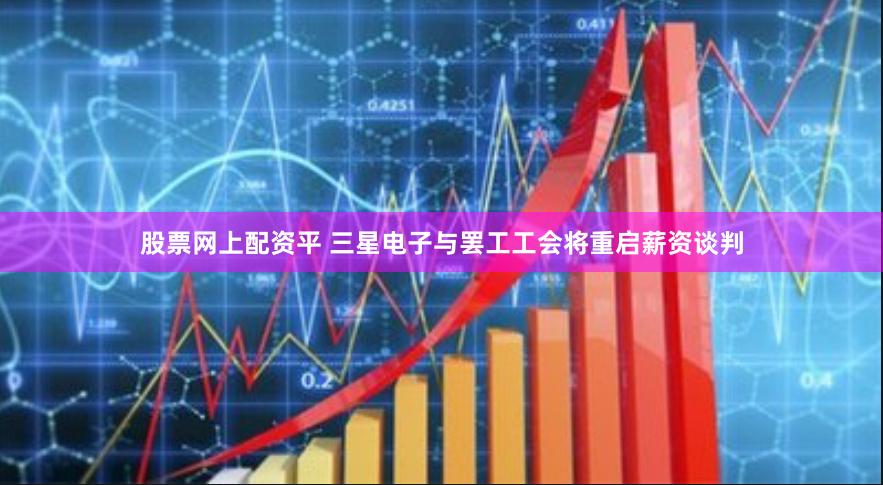 股票网上配资平 三星电子与罢工工会将重启薪资谈判