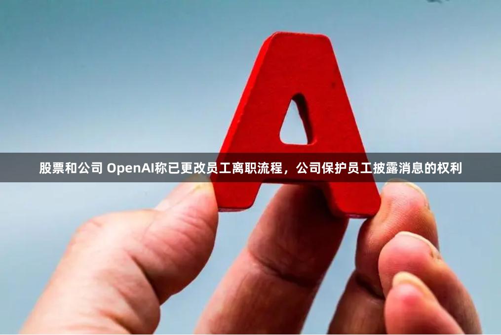 股票和公司 OpenAI称已更改员工离职流程，公司保护员工披露消息的权利