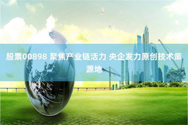 股票00898 聚焦产业链活力 央企发力原创技术策源地