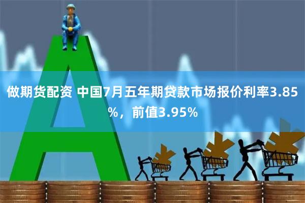 做期货配资 中国7月五年期贷款市场报价利率3.85%，前值3.95%