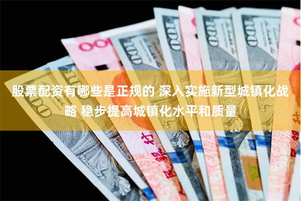 股票配资有哪些是正规的 深入实施新型城镇化战略 稳步提高城镇化水平和质量