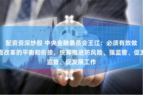 配资资深炒股 中央金融委员会王江：必须有效做好各方面改革的平衡和衔接，统筹推进防风险、强监管、促发展工作