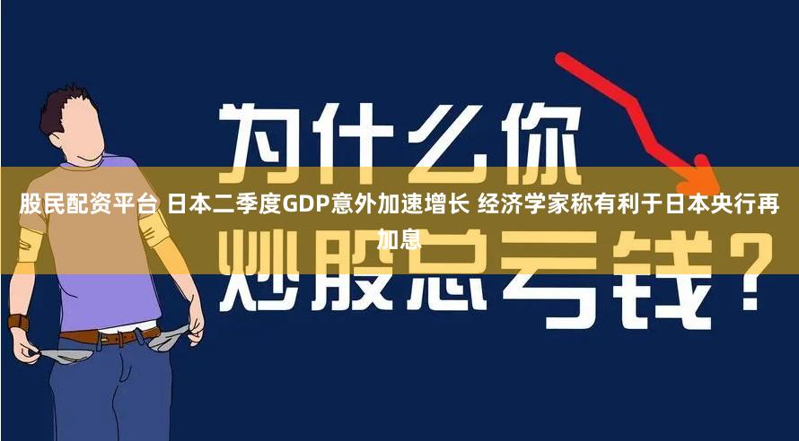 股民配资平台 日本二季度GDP意外加速增长 经济学家称有利于日本央行再加息