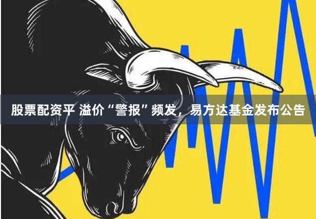 股票配资平 溢价“警报”频发，易方达基金发布公告