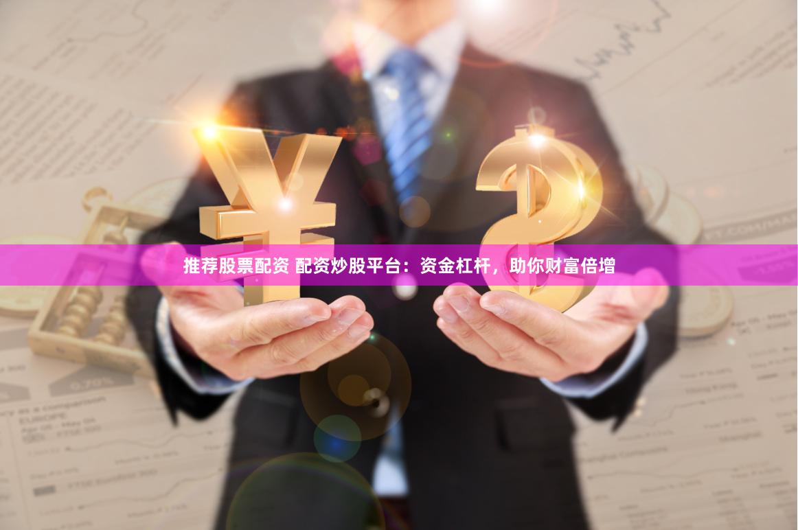 推荐股票配资 配资炒股平台：资金杠杆，助你财富倍增