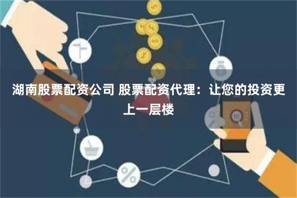 湖南股票配资公司 股票配资代理：让您的投资更上一层楼