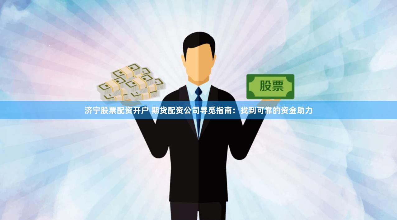 济宁股票配资开户 期货配资公司寻觅指南：找到可靠的资金助力