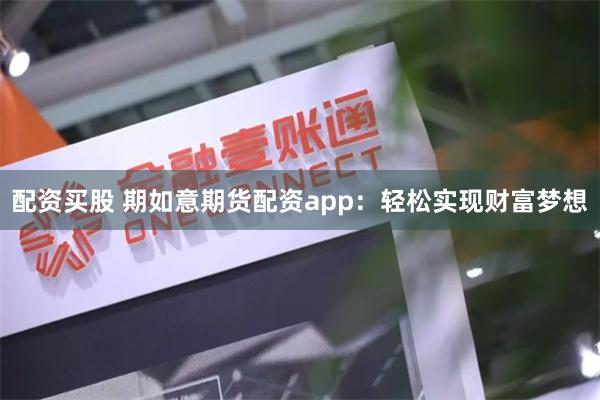 配资买股 期如意期货配资app：轻松实现财富梦想