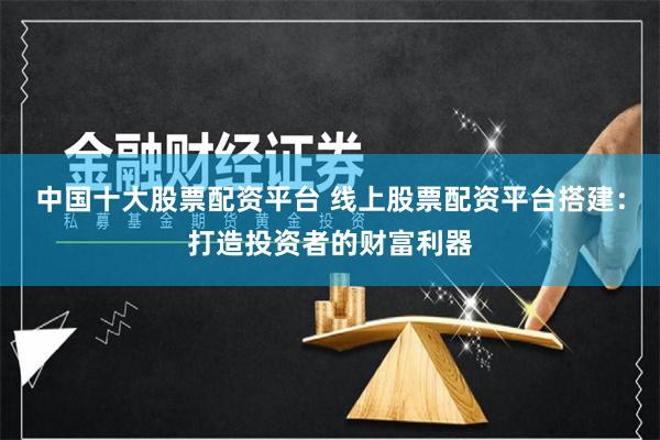 中国十大股票配资平台 线上股票配资平台搭建：打造投资者的财富利器