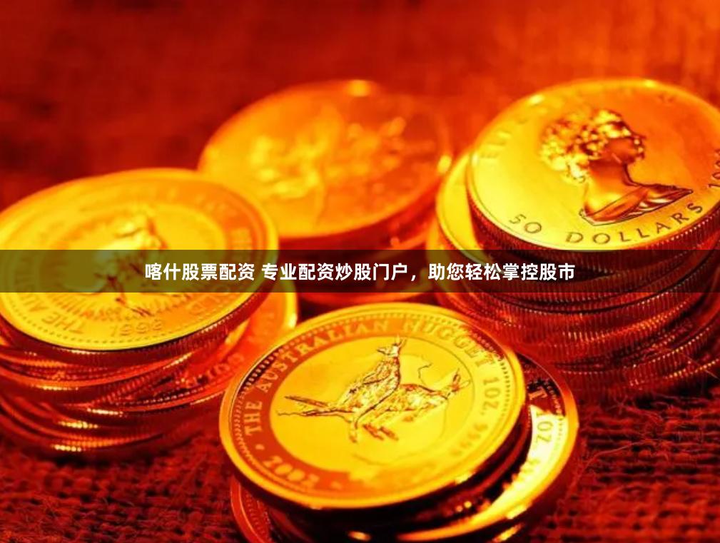 喀什股票配资 专业配资炒股门户，助您轻松掌控股市