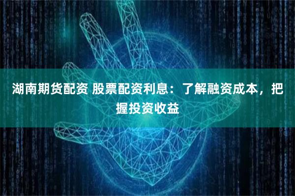 湖南期货配资 股票配资利息：了解融资成本，把握投资收益
