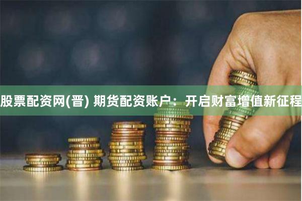 股票配资网(晋) 期货配资账户：开启财富增值新征程