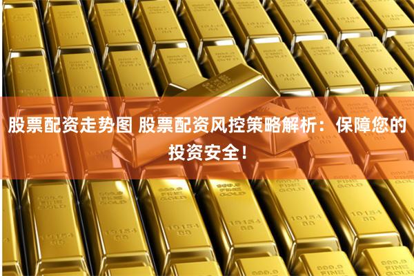 股票配资走势图 股票配资风控策略解析：保障您的投资安全！