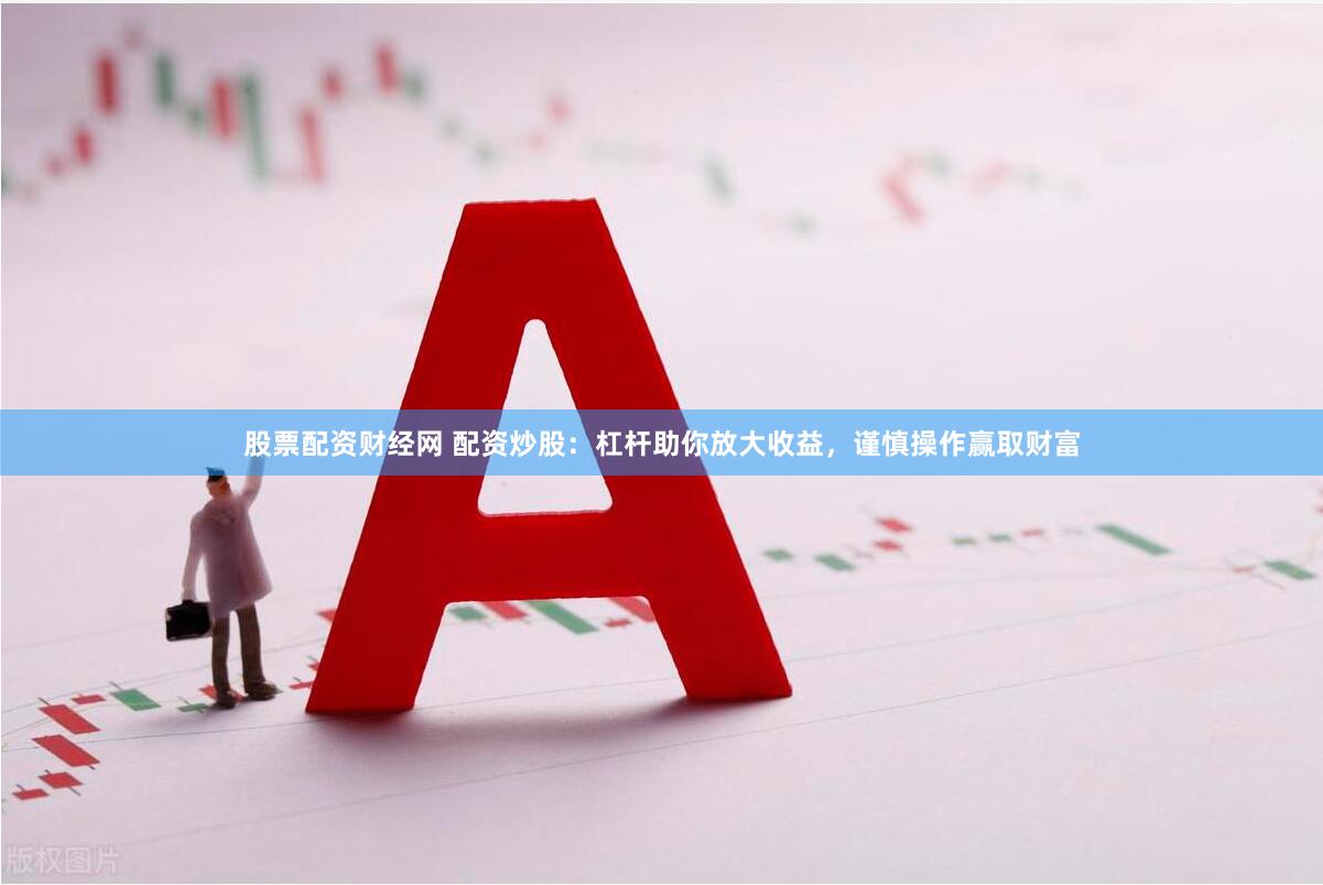 股票配资财经网 配资炒股：杠杆助你放大收益，谨慎操作赢取财富
