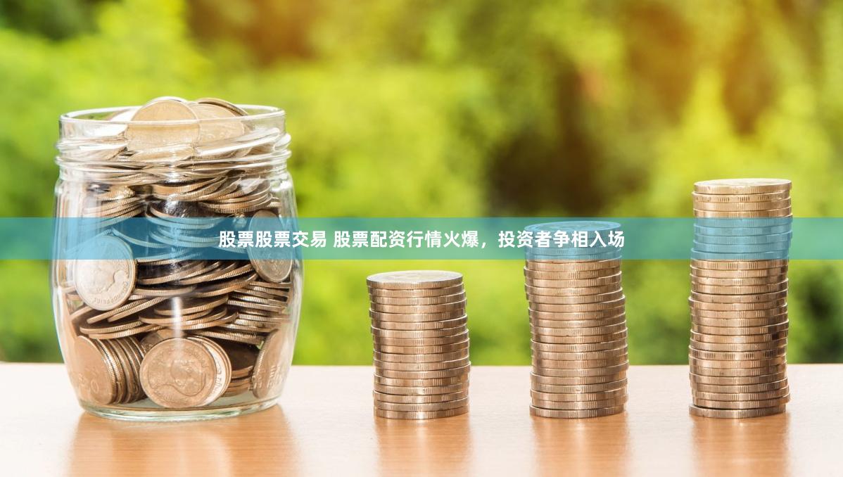 股票股票交易 股票配资行情火爆，投资者争相入场