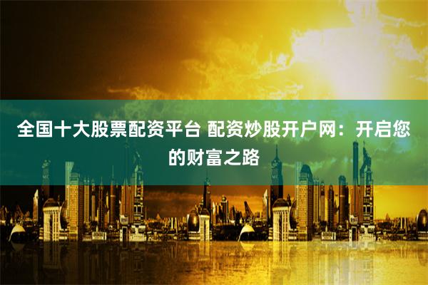全国十大股票配资平台 配资炒股开户网：开启您的财富之路