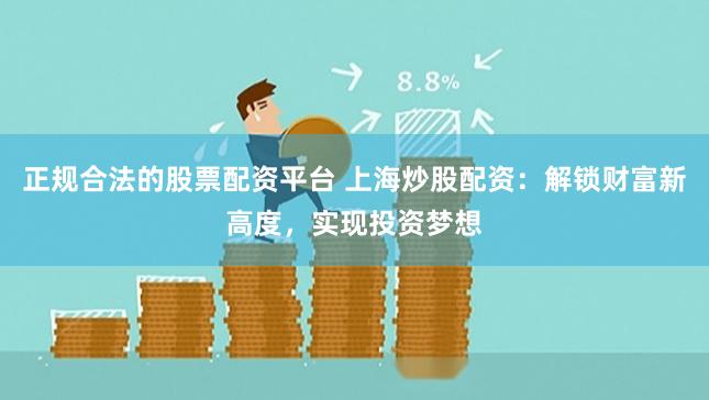 正规合法的股票配资平台 上海炒股配资：解锁财富新高度，实现投资梦想